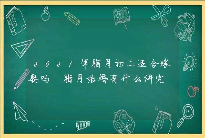 2021年腊月初二适合嫁娶吗 腊月结婚有什么讲究